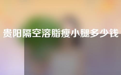 贵阳隔空溶脂瘦小腿多少钱(隔空溶脂一次多少钱)