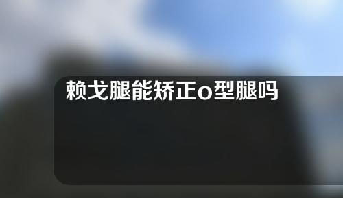 赖戈腿能矫正o型腿吗