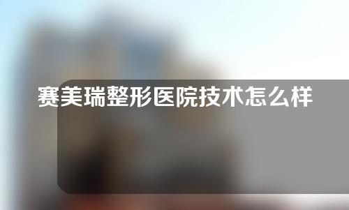 赛美瑞整形医院技术怎么样？人气整形医生以及隆鼻案例介绍