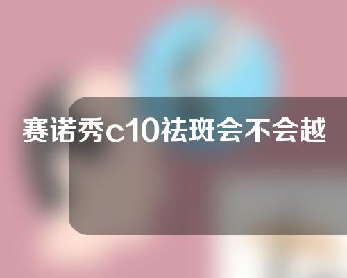 赛诺秀c10祛斑会不会越打越多