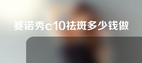 赛诺秀c10祛斑多少钱做一次