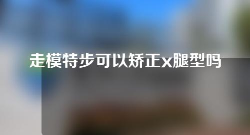 走模特步可以矫正x腿型吗