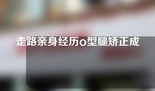 走路亲身经历o型腿矫正成功