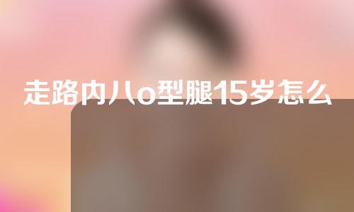 走路内八o型腿15岁怎么矫正