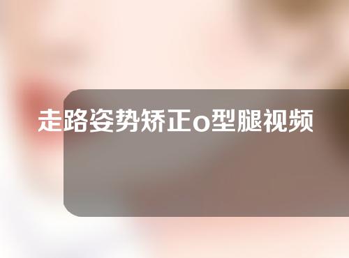 走路姿势矫正o型腿视频