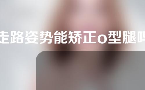 走路姿势能矫正o型腿吗