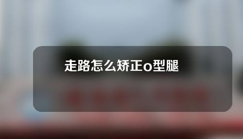 走路怎么矫正o型腿