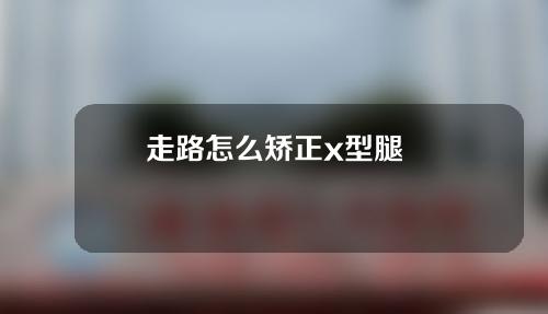 走路怎么矫正x型腿