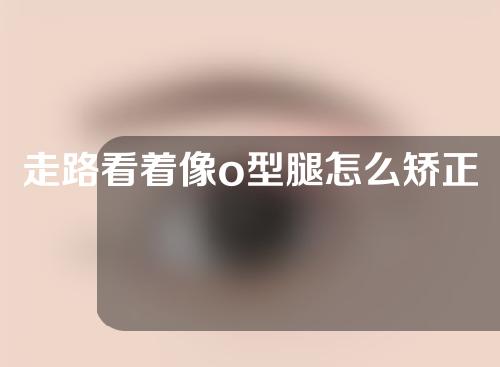 走路看着像o型腿怎么矫正