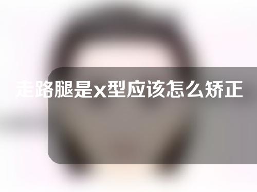 走路腿是x型应该怎么矫正