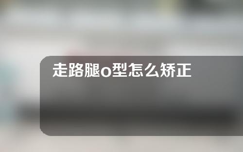 走路腿o型怎么矫正