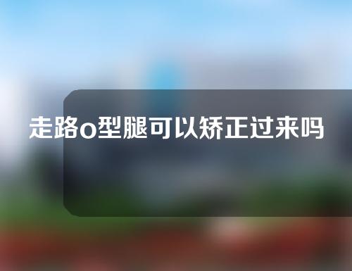 走路o型腿可以矫正过来吗