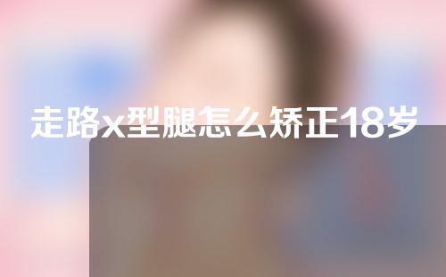 走路x型腿怎么矫正18岁