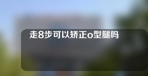 走8步可以矫正o型腿吗