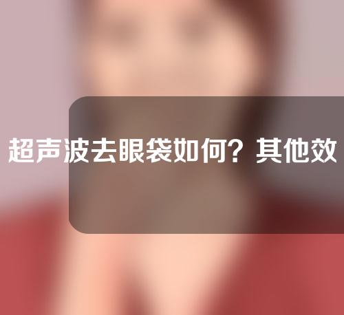 超声波去眼袋如何？其他效果好的去眼袋方法有吗？