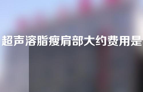 超声溶脂瘦肩部大约费用是多少(脱脂瘦肩，超声溶脂费用多少？)