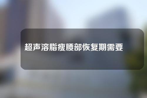 超声溶脂瘦腰部恢复期需要多久