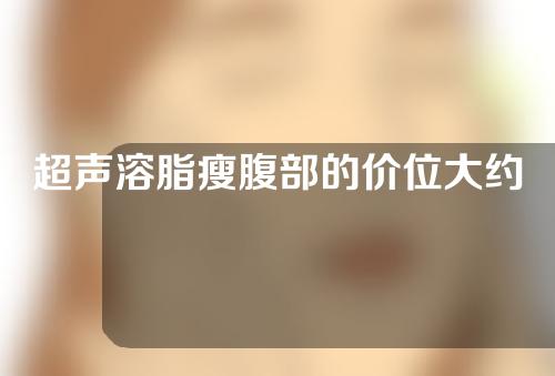 超声溶脂瘦腹部的价位大约是多少(价位揭秘！超声溶脂瘦腹部的价格大揭秘，惊人的瘦身利器！)