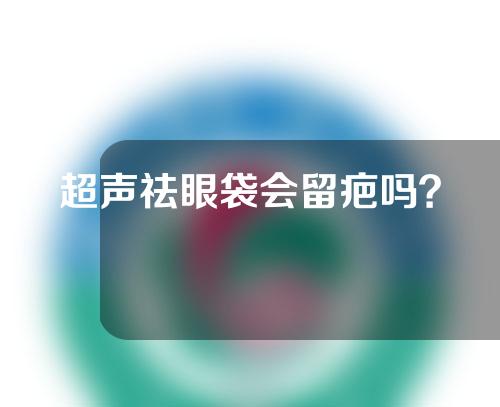 超声祛眼袋会留疤吗？