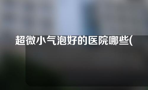 超微小气泡好的医院哪些(“微型气泡革命：超级医院的福音！”)