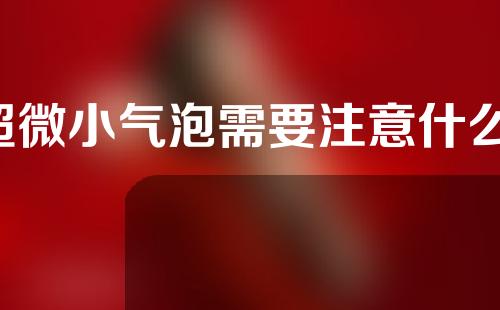 超微小气泡需要注意什么(微观世界中的奇妙旅程：超微小气泡的秘密解读)