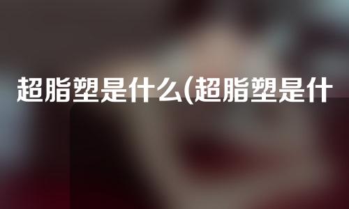 超脂塑是什么(超脂塑是什么仪器)