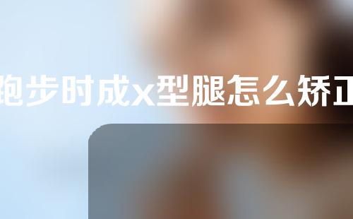 跑步时成x型腿怎么矫正