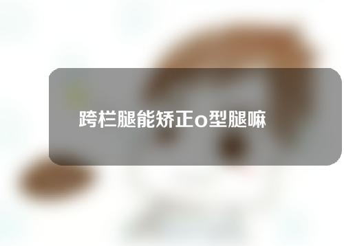 跨栏腿能矫正o型腿嘛