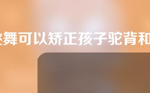 跳舞可以矫正孩子驼背和o型腿吗