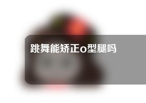 跳舞能矫正o型腿吗