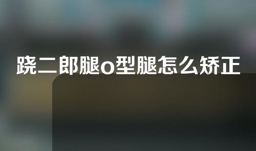 跷二郎腿o型腿怎么矫正