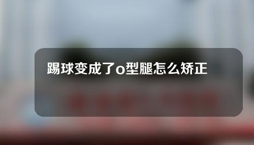 踢球变成了o型腿怎么矫正