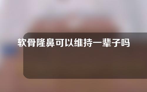 软骨隆鼻可以维持一辈子吗(自体软骨隆鼻可以维持一辈子吗)
