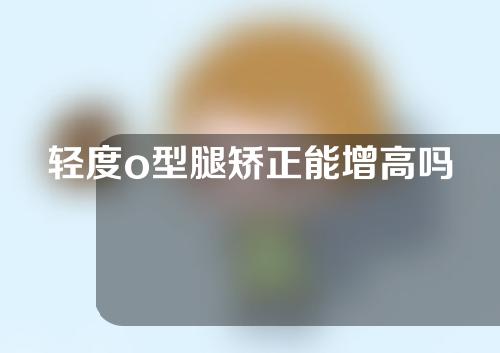轻度o型腿矫正能增高吗