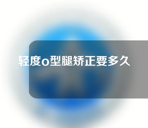 轻度o型腿矫正要多久