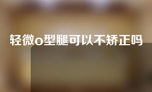 轻微o型腿可以不矫正吗