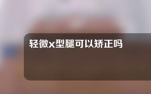 轻微x型腿可以矫正吗