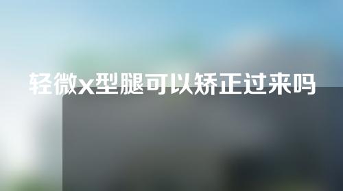 轻微x型腿可以矫正过来吗