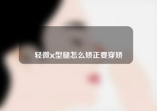 轻微x型腿怎么矫正要穿矫正鞋吗