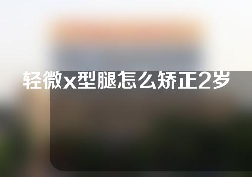 轻微x型腿怎么矫正2岁