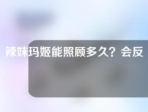 辣妹玛姬能照顾多久？会反弹吗？