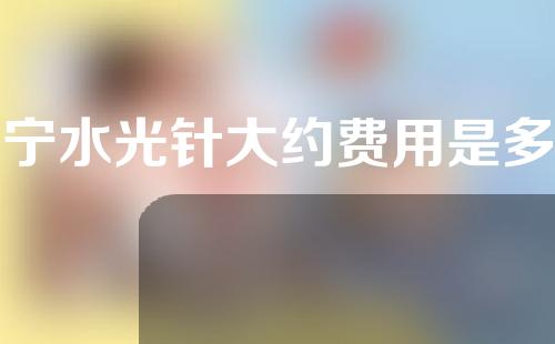 辽宁水光针大约费用是多少(辽宁水光针大约费用是多少钱啊)