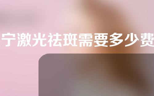 辽宁激光祛斑需要多少费用(辽宁激光祛斑需要多少费用一次)