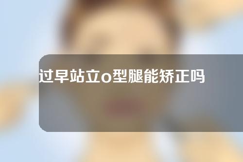 过早站立o型腿能矫正吗