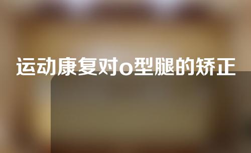 运动康复对o型腿的矫正