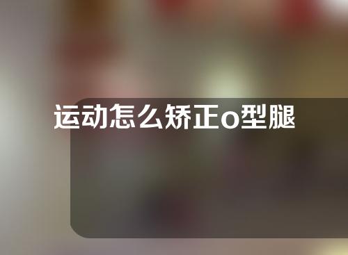 运动怎么矫正o型腿