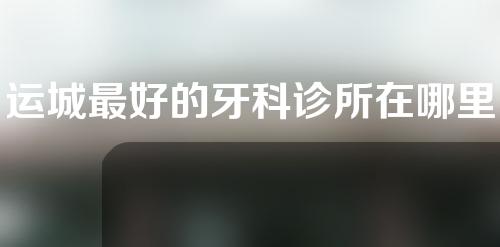 运城最好的牙科诊所在哪里？口碑实力俱佳的医院~