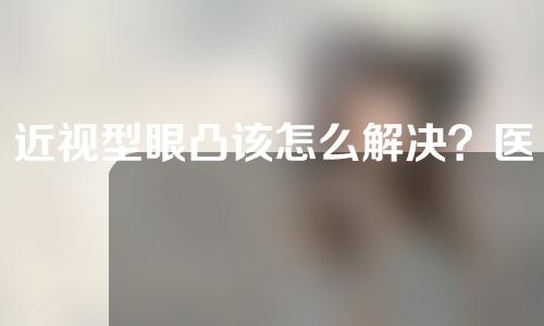 近视型眼凸该怎么解决？医美整形可以帮助到你