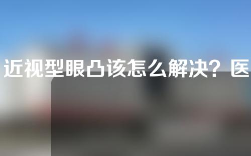 近视型眼凸该怎么解决？医美整形可以帮助到你