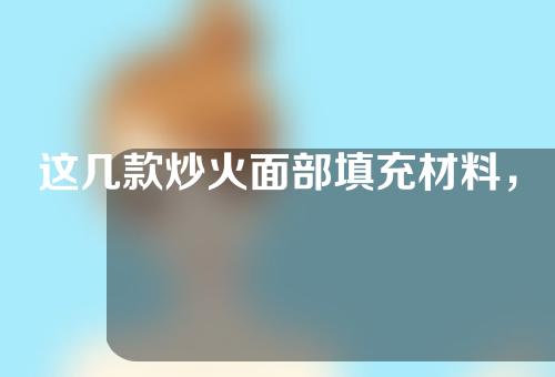 这几款炒火面部填充材料，勾勒年轻轮廓